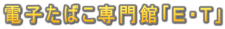 電子たばこ専門館｢Ｅ・Ｔ｣ 